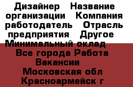 Дизайнер › Название организации ­ Компания-работодатель › Отрасль предприятия ­ Другое › Минимальный оклад ­ 1 - Все города Работа » Вакансии   . Московская обл.,Красноармейск г.